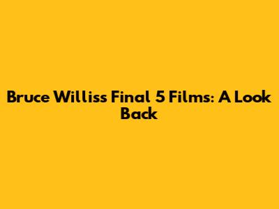 Bruce Willis's Final 5 Films: A Look Back