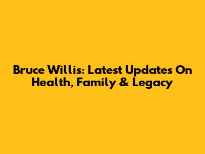 Bruce Willis: Latest Updates On Health, Family & Legacy
