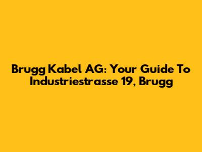 Brugg Kabel AG: Your Guide To Industriestrasse 19, Brugg