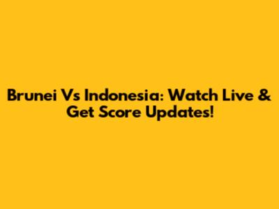 Brunei Vs Indonesia: Watch Live & Get Score Updates!