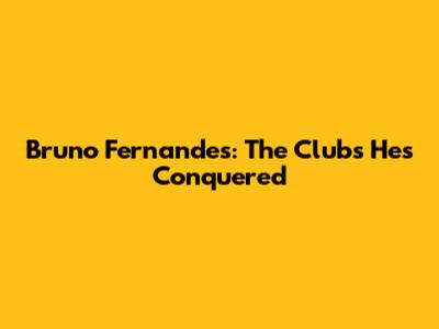 Bruno Fernandes: The Clubs He's Conquered