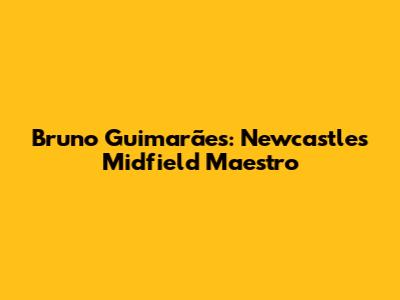 Bruno Guimarães: Newcastle's Midfield Maestro
