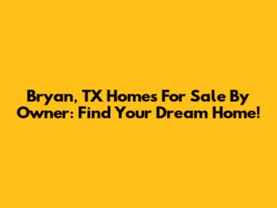 Bryan, TX Homes For Sale By Owner: Find Your Dream Home!