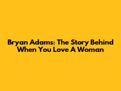 Bryan Adams: The Story Behind "When You Love A Woman"