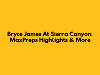 Bryce James At Sierra Canyon: MaxPreps Highlights & More