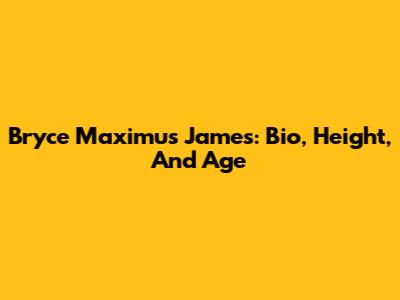 Bryce Maximus James: Bio, Height, And Age