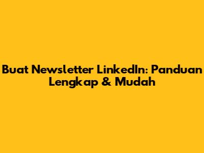 Buat Newsletter LinkedIn: Panduan Lengkap & Mudah