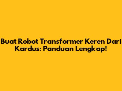 Buat Robot Transformer Keren Dari Kardus: Panduan Lengkap!