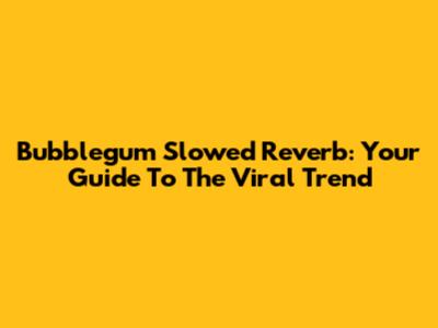Bubblegum Slowed Reverb: Your Guide To The Viral Trend