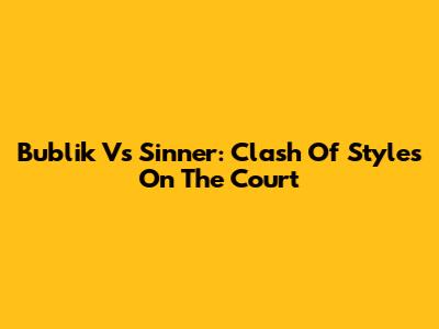 Bublik Vs Sinner: Clash Of Styles On The Court