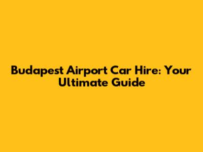 Budapest Airport Car Hire: Your Ultimate Guide