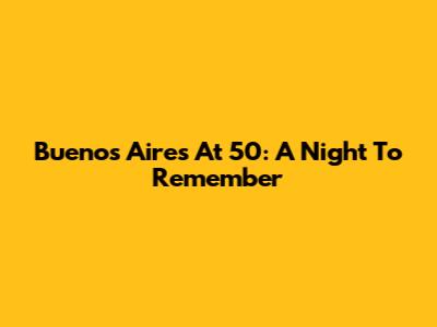 Buenos Aires At 50: A Night To Remember
