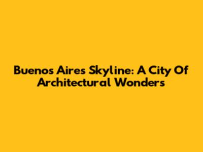 Buenos Aires Skyline: A City Of Architectural Wonders