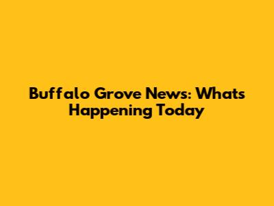 Buffalo Grove News: What's Happening Today