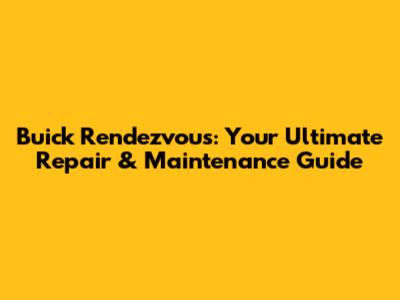 Buick Rendezvous: Your Ultimate Repair & Maintenance Guide