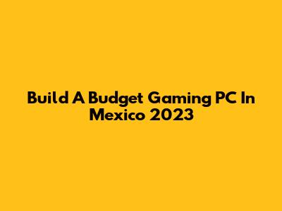 Build A Budget Gaming PC In Mexico 2023