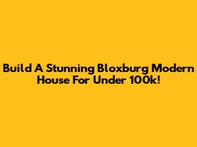 Build A Stunning Bloxburg Modern House For Under 100k!