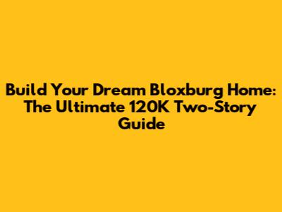 Build Your Dream Bloxburg Home: The Ultimate 120K Two-Story Guide
