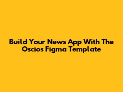 Build Your News App With The Oscios Figma Template
