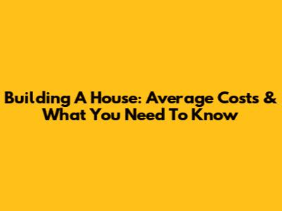 Building A House: Average Costs & What You Need To Know