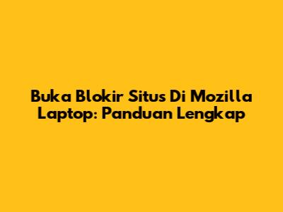 Buka Blokir Situs Di Mozilla Laptop: Panduan Lengkap