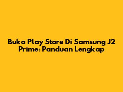 Buka Play Store Di Samsung J2 Prime: Panduan Lengkap