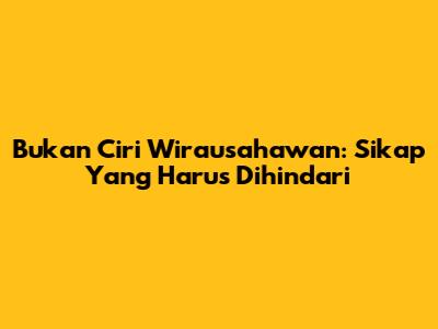 Bukan Ciri Wirausahawan: Sikap Yang Harus Dihindari
