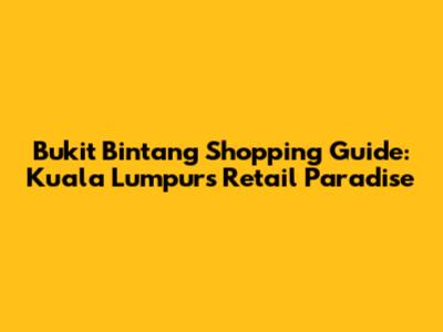 Bukit Bintang Shopping Guide: Kuala Lumpur's Retail Paradise