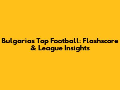 Bulgaria's Top Football: Flashscore & League Insights