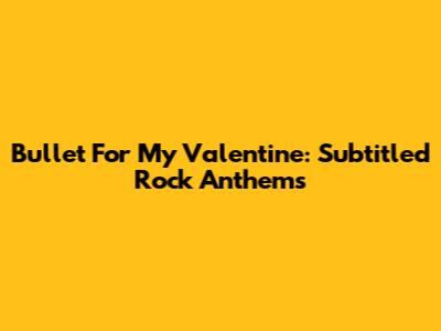 Bullet For My Valentine: Subtitled Rock Anthems