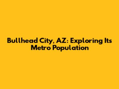 Bullhead City, AZ: Exploring Its Metro Population