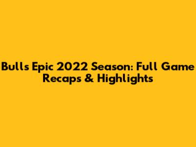 Bulls' Epic 2022 Season: Full Game Recaps & Highlights