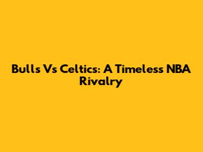 Bulls Vs Celtics: A Timeless NBA Rivalry