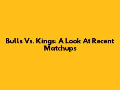 Bulls Vs. Kings: A Look At Recent Matchups