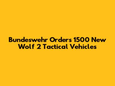Bundeswehr Orders 1500 New Wolf 2 Tactical Vehicles