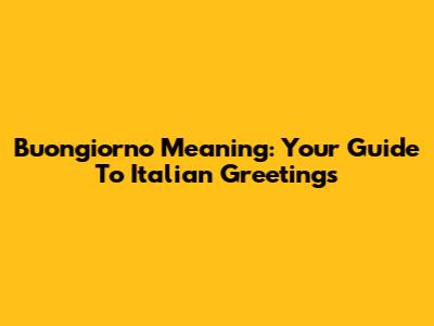 Buongiorno Meaning: Your Guide To Italian Greetings