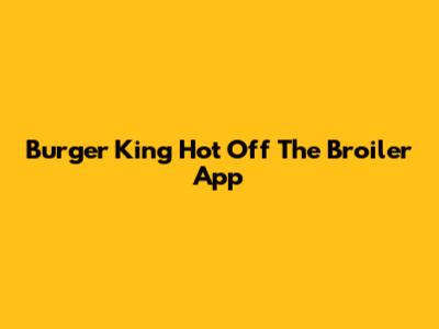 Burger King Hot Off The Broiler App