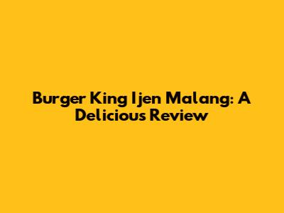 Burger King Ijen Malang: A Delicious Review
