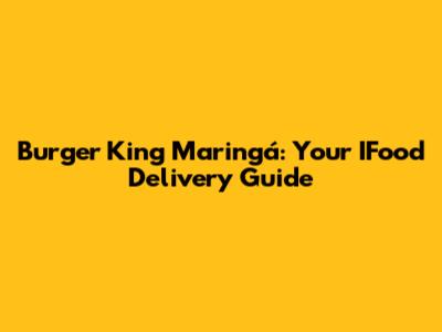 Burger King Maringá: Your IFood Delivery Guide