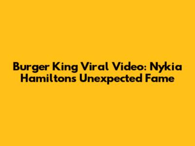 Burger King Viral Video: Nykia Hamilton's Unexpected Fame