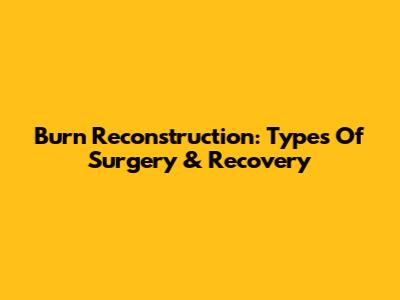 Burn Reconstruction: Types Of Surgery & Recovery