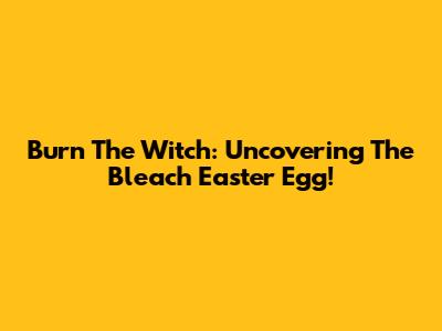 Burn The Witch: Uncovering The Bleach Easter Egg!
