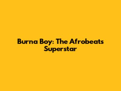 Burna Boy: The Afrobeats Superstar