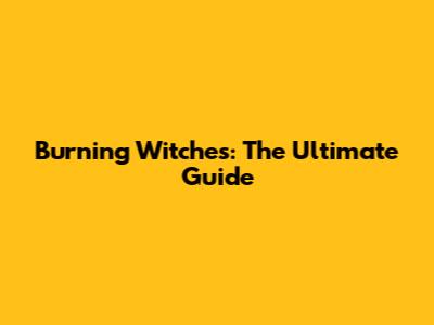 Burning Witches: The Ultimate Guide