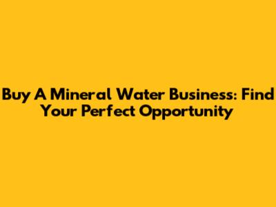 Buy A Mineral Water Business: Find Your Perfect Opportunity