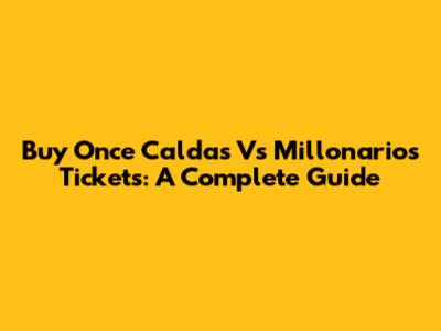 Buy Once Caldas Vs Millonarios Tickets: A Complete Guide