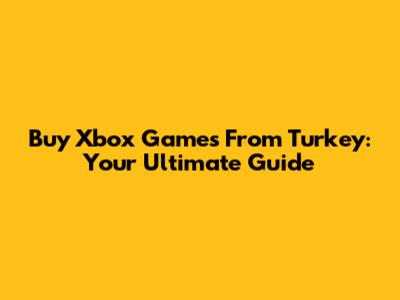 Buy Xbox Games From Turkey: Your Ultimate Guide
