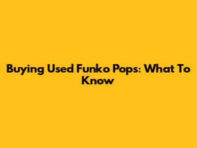 Buying Used Funko Pops: What To Know
