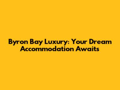 Byron Bay Luxury: Your Dream Accommodation Awaits