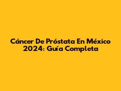 Cáncer De Próstata En México 2024: Guía Completa